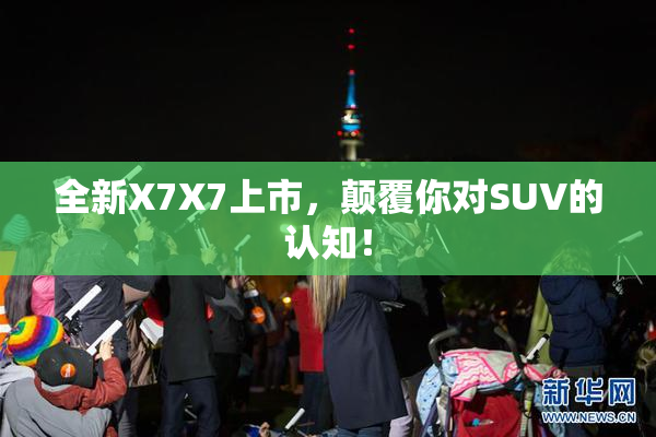 全新X7X7上市，颠覆你对SUV的认知！
