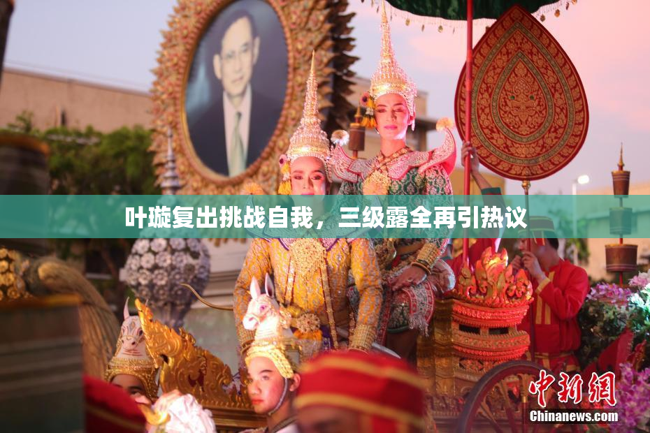 叶璇复出挑战自我，三级露全再引热议