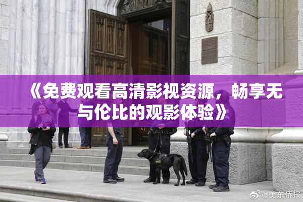 《免费观看高清影视资源，畅享无与伦比的观影体验》