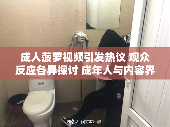 成人菠萝视频引发热议 观众反应各异探讨 成年人与内容界限