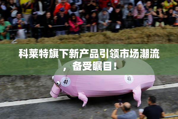 科莱特旗下新产品引领市场潮流，备受瞩目！