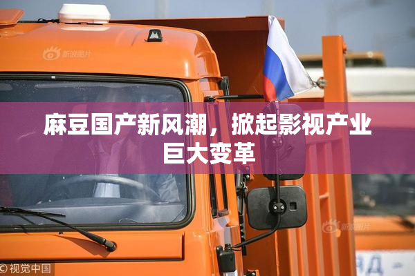 麻豆国产新风潮，掀起影视产业巨大变革