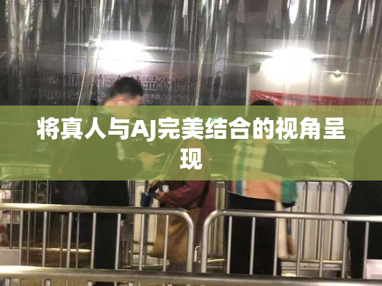 将真人与AJ完美结合的视角呈现