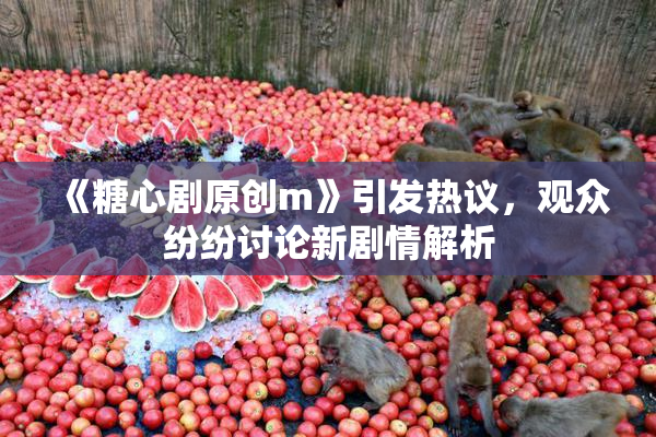 《糖心剧原创m》引发热议，观众纷纷讨论新剧情解析