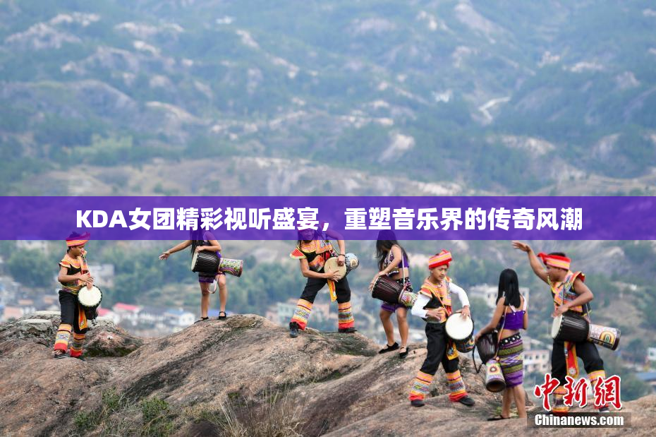 KDA女团精彩视听盛宴，重塑音乐界的传奇风潮