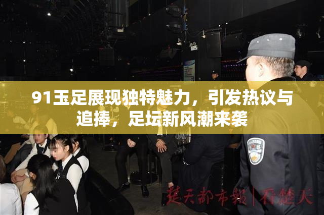 91玉足展现独特魅力，引发热议与追捧，足坛新风潮来袭