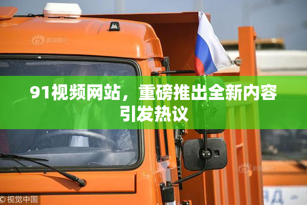 91视频网站，重磅推出全新内容引发热议