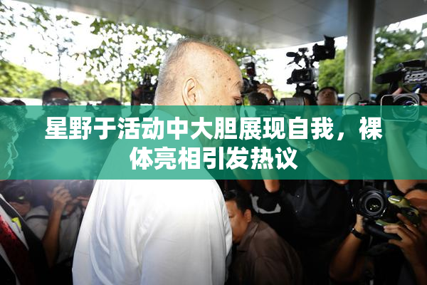 星野于活动中大胆展现自我，裸体亮相引发热议
