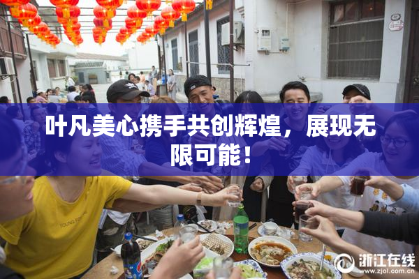 叶凡美心携手共创辉煌，展现无限可能！