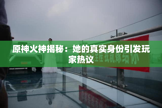 原神火神揭秘：她的真实身份引发玩家热议