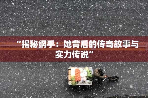 “揭秘纲手：她背后的传奇故事与实力传说”
