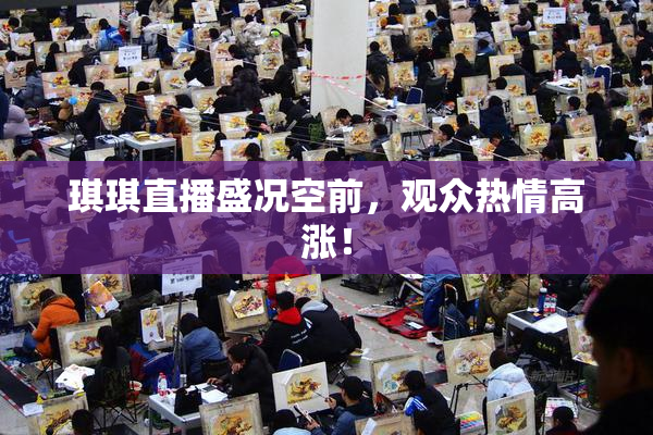 琪琪直播盛况空前，观众热情高涨！