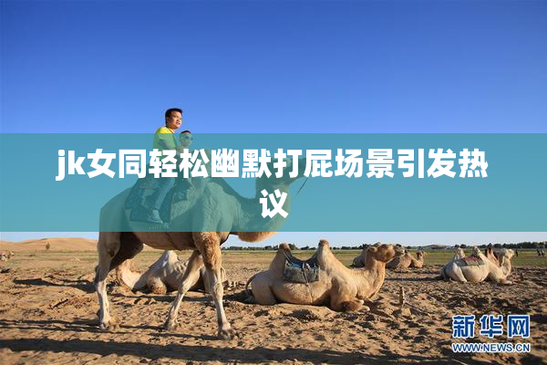 jk女同轻松幽默打屁场景引发热议