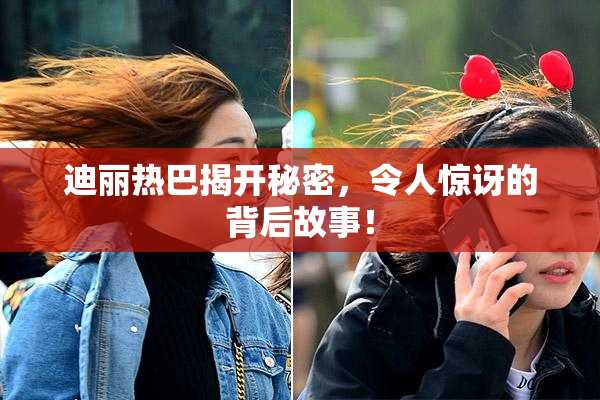迪丽热巴揭开秘密，令人惊讶的背后故事！