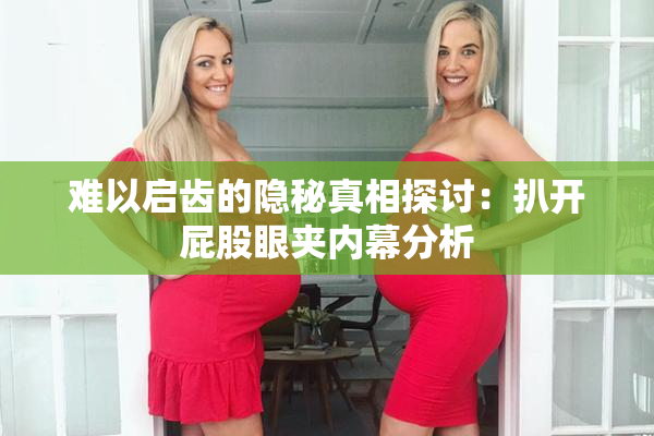 难以启齿的隐秘真相探讨：扒开屁股眼夹内幕分析