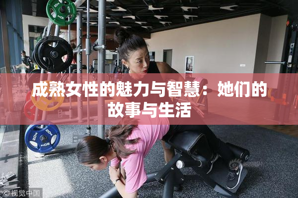 成熟女性的魅力与智慧：她们的故事与生活