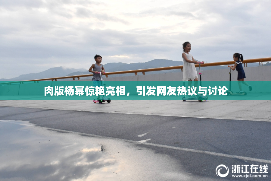 肉版杨幂惊艳亮相，引发网友热议与讨论