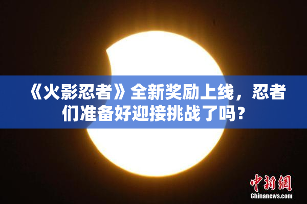 《火影忍者》全新奖励上线，忍者们准备好迎接挑战了吗？
