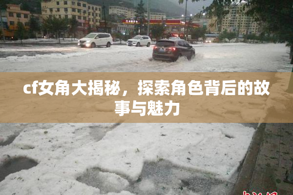 cf女角大揭秘，探索角色背后的故事与魅力
