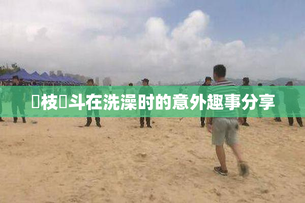 狛枝凪斗在洗澡时的意外趣事分享