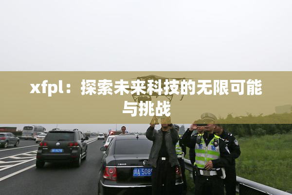 xfpl：探索未来科技的无限可能与挑战