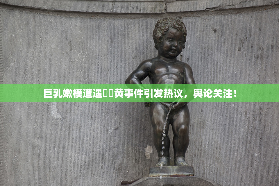 巨乳嫩模遭遇❌‌黄事件引发热议，舆论关注！