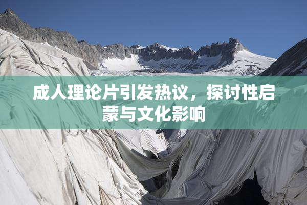 成人理论片引发热议，探讨性启蒙与文化影响