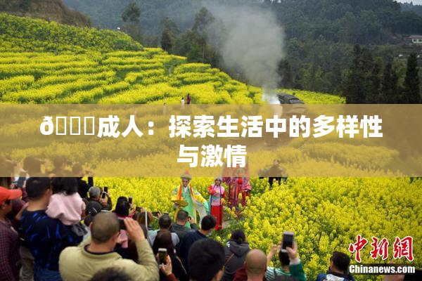 🔞成人：探索生活中的多样性与激情
