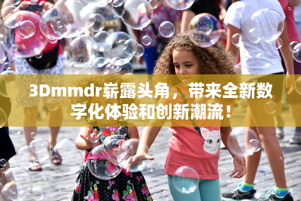 3Dmmdr崭露头角，带来全新数字化体验和创新潮流！