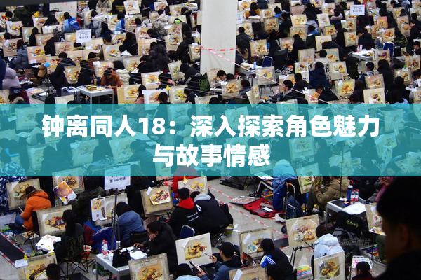钟离同人18：深入探索角色魅力与故事情感