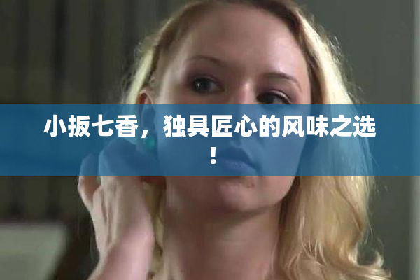 小扳七香，独具匠心的风味之选！