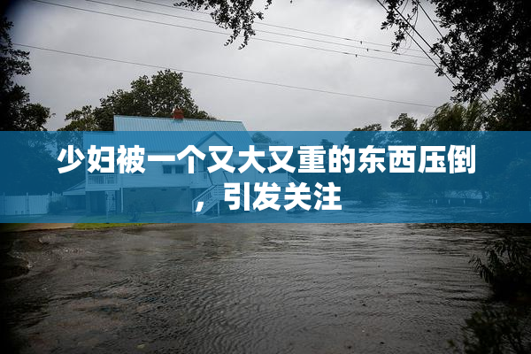 少妇被一个又大又重的东西压倒，引发关注