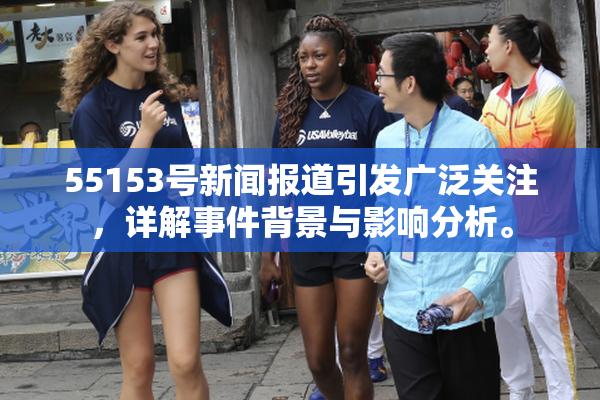 55153号新闻报道引发广泛关注，详解事件背景与影响分析。