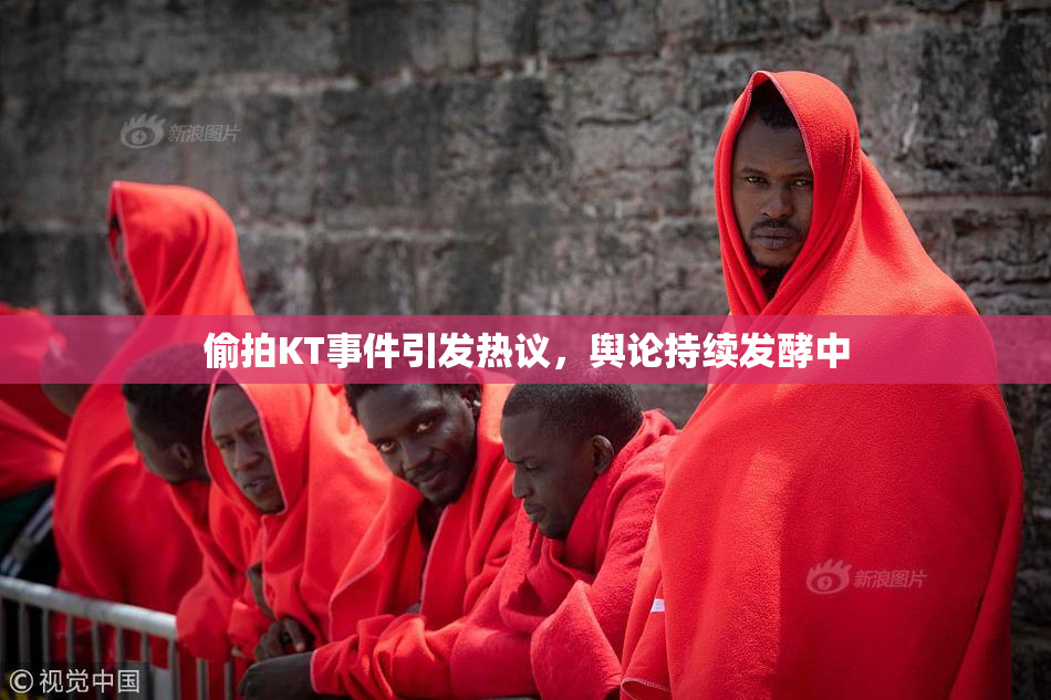 偷拍KT事件引发热议，舆论持续发酵中