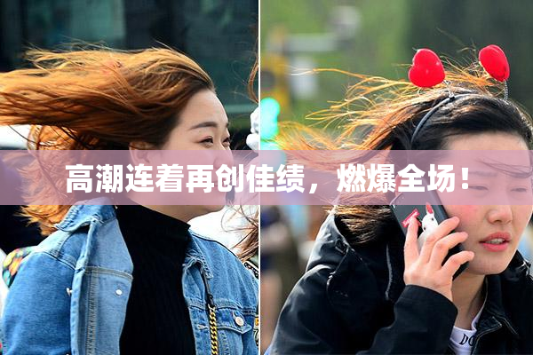 高潮连着再创佳绩，燃爆全场！