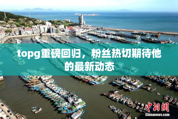 topg重磅回归，粉丝热切期待他的最新动态