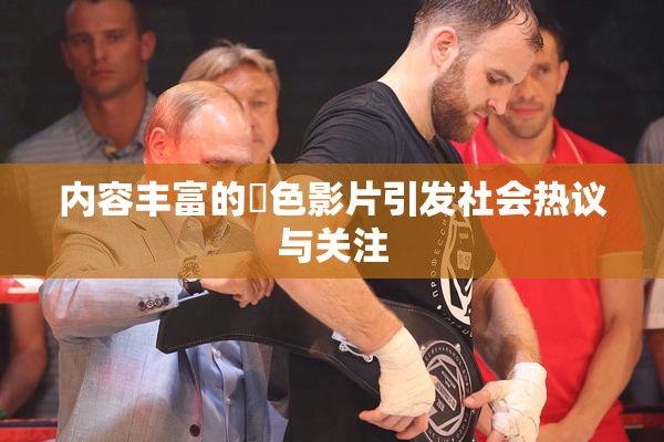 内容丰富的婬色影片引发社会热议与关注