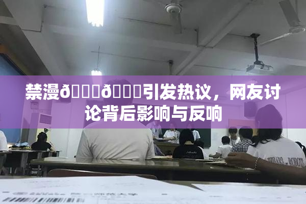 禁漫🍆🍑引发热议，网友讨论背后影响与反响