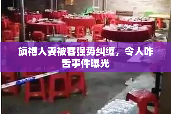 旗袍人妻被客强势纠缠，令人咋舌事件曝光