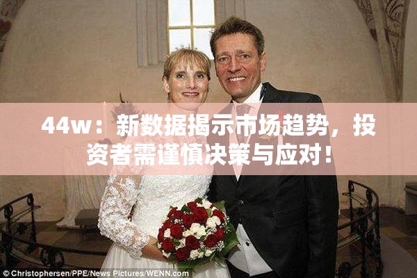 44w：新数据揭示市场趋势，投资者需谨慎决策与应对！