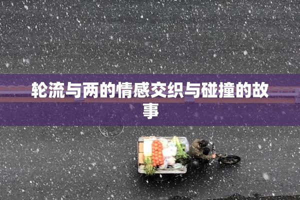 轮流与两的情感交织与碰撞的故事