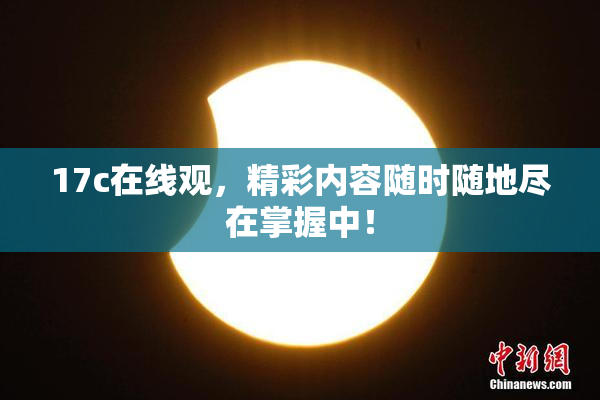 17c在线观，精彩内容随时随地尽在掌握中！