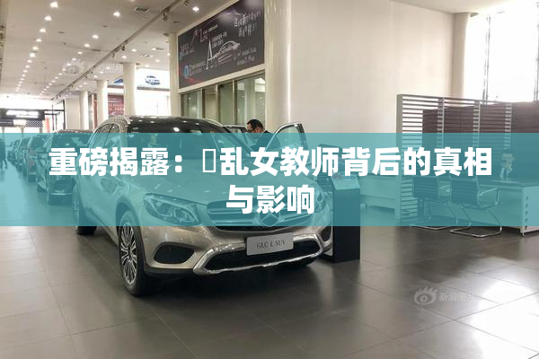 重磅揭露：婬乱女教师背后的真相与影响