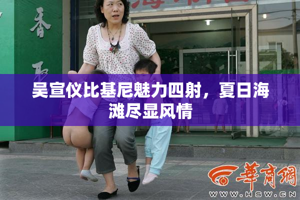 吴宣仪比基尼魅力四射，夏日海滩尽显风情