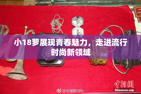 小18萝展现青春魅力，走进流行时尚新领域