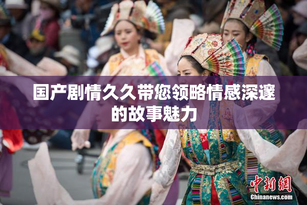 国产剧情久久带您领略情感深邃的故事魅力