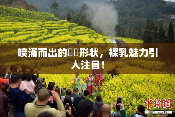 喷涌而出的❌‌形状，裸乳魅力引人注目！
