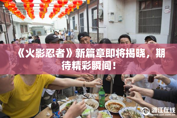 《火影忍者》新篇章即将揭晓，期待精彩瞬间！