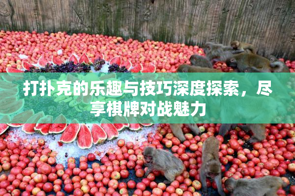 打扑克的乐趣与技巧深度探索，尽享棋牌对战魅力