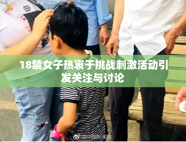 18禁女子热衷于挑战刺激活动引发关注与讨论